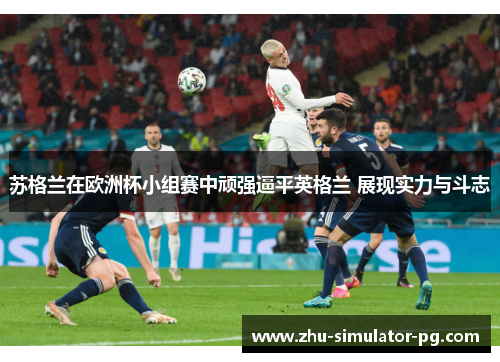 苏格兰在欧洲杯小组赛中顽强逼平英格兰 展现实力与斗志