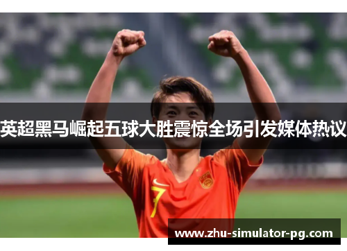 英超黑马崛起五球大胜震惊全场引发媒体热议 英超黑马崛起五球大胜震惊全场引发媒体热议