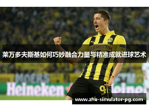 莱万多夫斯基如何巧妙融合力量与精准成就进球艺术 莱万多夫斯基如何巧妙融合力量与精准成就进球艺术