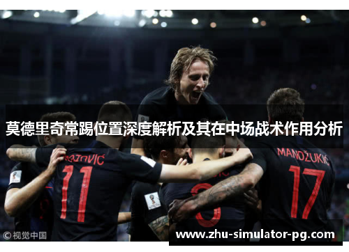 莫德里奇常踢位置深度解析及其在中场战术作用分析 莫德里奇常踢位置深度解析及其在中场战术作用分析