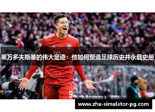 莱万多夫斯基的伟大足迹:他如何塑造足球历史并永载史册 莱万多夫斯基的伟大足迹:他如何塑造足球历史并永载史册