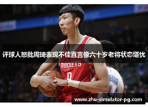 评球人怒批周琦表现不佳直言像六十岁老将状态堪忧 评球人怒批周琦表现不佳直言像六十岁老将状态堪忧