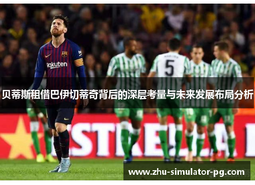 贝蒂斯租借巴伊切蒂奇背后的深层考量与未来发展布局分析