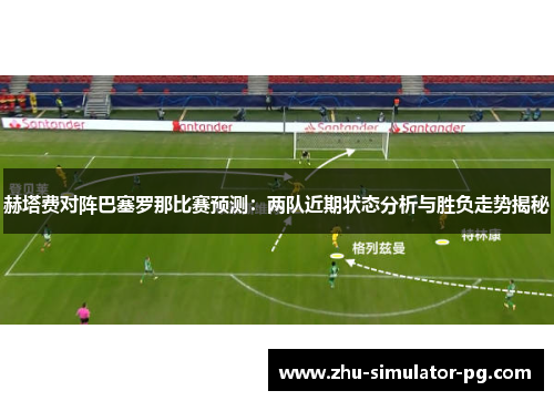 赫塔费对阵巴塞罗那比赛预测:两队近期状态分析与胜负走势揭秘 赫塔费对阵巴塞罗那比赛预测:两队近期状态分析与胜负走势揭秘