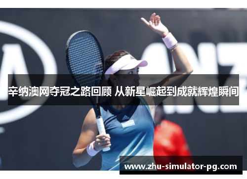 辛纳澳网夺冠之路回顾 从新星崛起到成就辉煌瞬间 辛纳澳网夺冠之路回顾 从新星崛起到成就辉煌瞬间