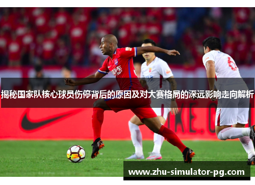 揭秘国家队核心球员伤停背后的原因及对大赛格局的深远影响走向解析 揭秘国家队核心球员伤停背后的原因及对大赛格局的深远影响走向解析