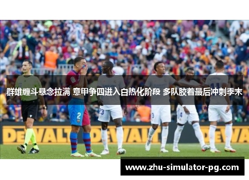 群雄缠斗悬念拉满 意甲争四进入白热化阶段 多队胶着最后冲刺季末 群雄缠斗悬念拉满 意甲争四进入白热化阶段 多队胶着最后冲刺季末