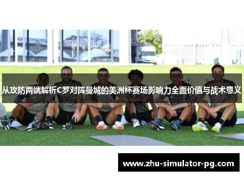 从攻防两端解析C罗对阵曼城的美洲杯赛场影响力全面价值与战术意义 从攻防两端解析C罗对阵曼城的美洲杯赛场影响力全面价值与战术意义
