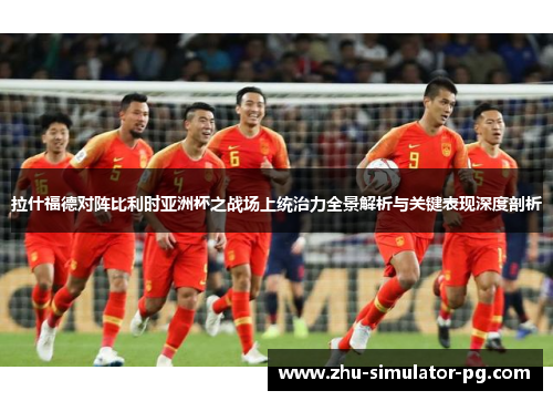 拉什福德对阵比利时亚洲杯之战场上统治力全景解析与关键表现深度剖析 拉什福德对阵比利时亚洲杯之战场上统治力全景解析与关键表现深度剖析