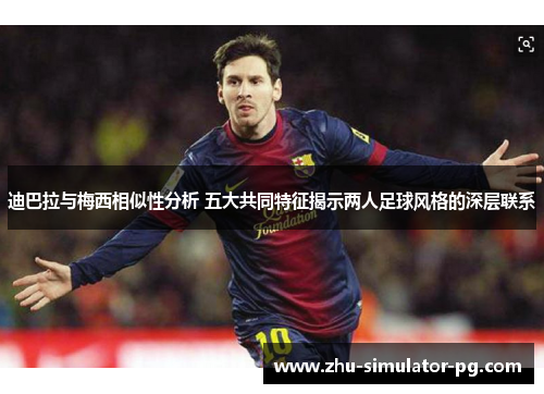 迪巴拉与梅西相似性分析 五大共同特征揭示两人足球风格的深层联系 迪巴拉与梅西相似性分析 五大共同特征揭示两人足球风格的深层联系