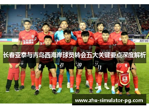 长春亚泰与青岛西海岸球员转会五大关键要点深度解析 长春亚泰与青岛西海岸球员转会五大关键要点深度解析