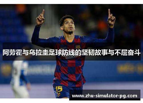 阿劳霍与乌拉圭足球防线的坚韧故事与不屈奋斗 阿劳霍与乌拉圭足球防线的坚韧故事与不屈奋斗