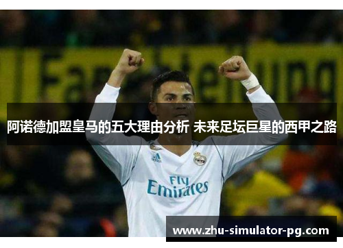 阿诺德加盟皇马的五大理由分析 未来足坛巨星的西甲之路