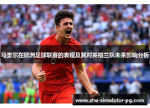 马奎尔在欧洲足球联赛的表现及其对英格兰队未来影响分析