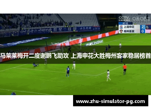 马莱莱梅开二度谢鹏飞助攻 上海申花大胜梅州客家稳居榜首