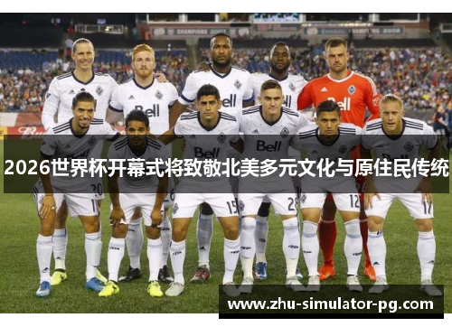 2026世界杯开幕式将致敬北美多元文化与原住民传统 2026世界杯开幕式将致敬北美多元文化与原住民传统
