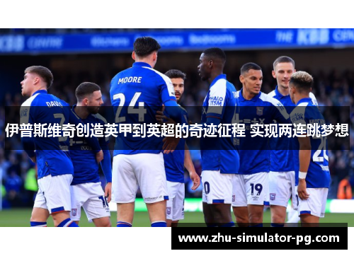 伊普斯维奇创造英甲到英超的奇迹征程 实现两连跳梦想 伊普斯维奇创造英甲到英超的奇迹征程 实现两连跳梦想