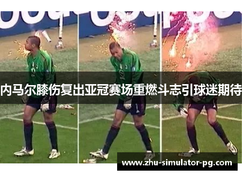 内马尔膝伤复出亚冠赛场重燃斗志引球迷期待