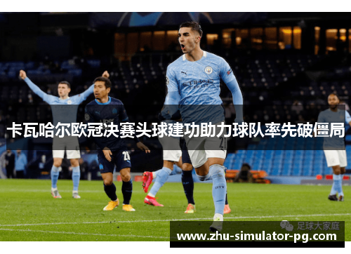 卡瓦哈尔欧冠决赛头球建功助力球队率先破僵局