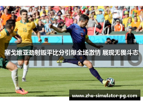 塞戈维亚劲射扳平比分引爆全场激情 展现无畏斗志 塞戈维亚劲射扳平比分引爆全场激情 展现无畏斗志