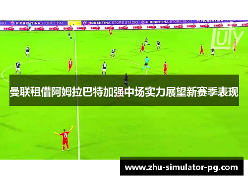 曼联租借阿姆拉巴特加强中场实力展望新赛季表现 曼联租借阿姆拉巴特加强中场实力展望新赛季表现