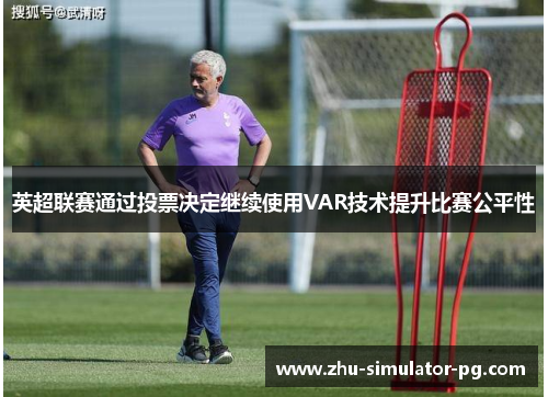 英超联赛通过投票决定继续使用VAR技术提升比赛公平性