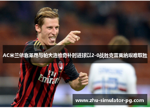 AC米兰依靠莱昂与帕夫洛维奇补时进球以2-0战胜克雷莫纳艰难取胜 AC米兰依靠莱昂与帕夫洛维奇补时进球以2-0战胜克雷莫纳艰难取胜