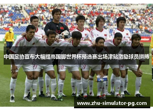 中国足协宣布大幅提高国脚世界杯预选赛出场津贴激励球员拼搏 中国足协宣布大幅提高国脚世界杯预选赛出场津贴激励球员拼搏