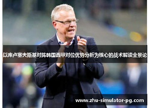 以库卢塞夫斯基对阵韩国西甲对位优势分析为核心的战术解读全景论 以库卢塞夫斯基对阵韩国西甲对位优势分析为核心的战术解读全景论