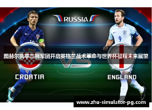 图赫尔执掌三狮军团开启英格兰战术革命与世界杯征程未来展望 图赫尔执掌三狮军团开启英格兰战术革命与世界杯征程未来展望