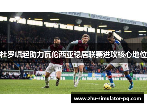 杜罗崛起助力瓦伦西亚稳居联赛进攻核心地位