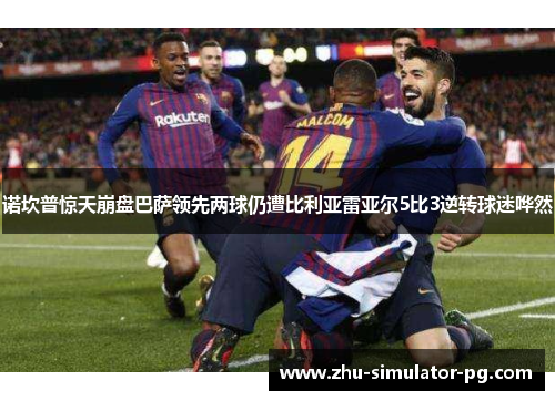 诺坎普惊天崩盘巴萨领先两球仍遭比利亚雷亚尔5比3逆转球迷哗然