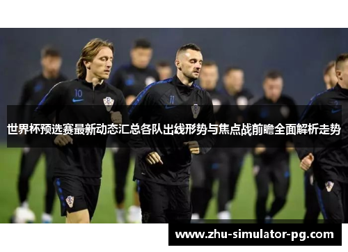 世界杯预选赛最新动态汇总各队出线形势与焦点战前瞻全面解析走势
