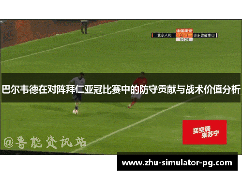 巴尔韦德在对阵拜仁亚冠比赛中的防守贡献与战术价值分析