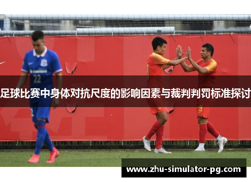 足球比赛中身体对抗尺度的影响因素与裁判判罚标准探讨 足球比赛中身体对抗尺度的影响因素与裁判判罚标准探讨