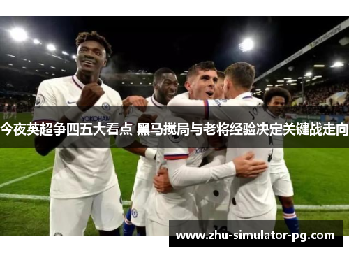 今夜英超争四五大看点 黑马搅局与老将经验决定关键战走向 今夜英超争四五大看点 黑马搅局与老将经验决定关键战走向