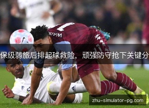 保级弱旅后排起球救险,顽强防守抢下关键分 保级弱旅后排起球救险,顽强防守抢下关键分