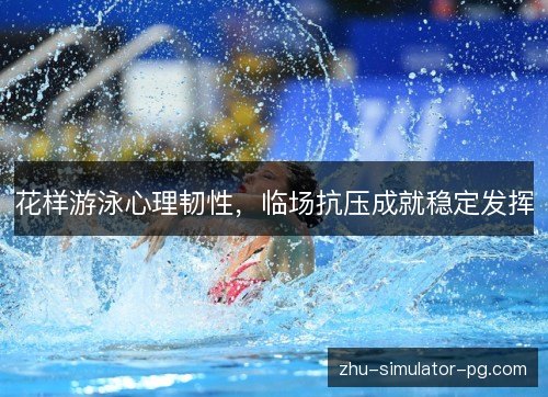 花样游泳心理韧性，临场抗压成就稳定发挥