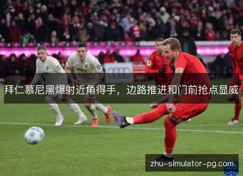 拜仁慕尼黑爆射近角得手,边路推进和门前抢点显威 拜仁慕尼黑爆射近角得手,边路推进和门前抢点显威