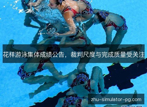 花样游泳集体成绩公告，裁判尺度与完成质量受关注