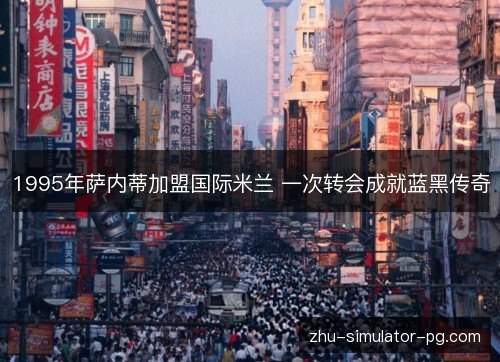 1995年萨内蒂加盟国际米兰 一次转会成就蓝黑传奇 1995年萨内蒂加盟国际米兰 一次转会成就蓝黑传奇