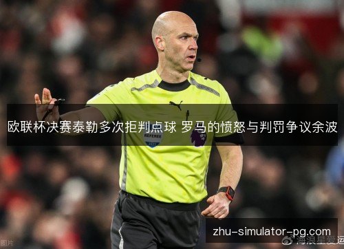 欧联杯决赛泰勒多次拒判点球 罗马的愤怒与判罚争议余波 欧联杯决赛泰勒多次拒判点球 罗马的愤怒与判罚争议余波