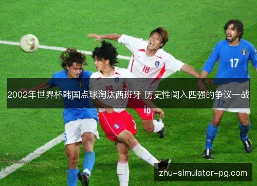 2002年世界杯韩国点球淘汰西班牙 历史性闯入四强的争议一战 2002年世界杯韩国点球淘汰西班牙 历史性闯入四强的争议一战